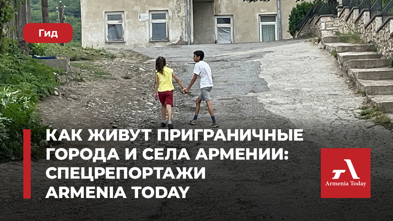 Как живут приграничные города и села Армении: спецрепортажи Armenia Today —  Armenia Today