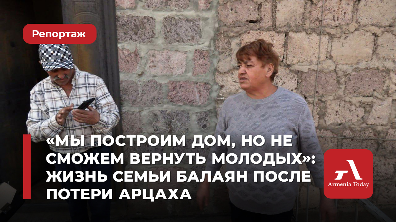 Дом мы построим, но молодых уже не вернуть»: жизнь Валентины Балаян после  потери Арцаха — Armenia Today